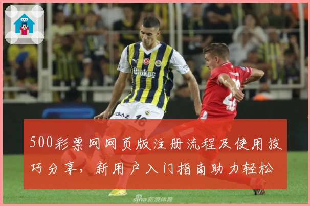 500彩票网网页版注册流程及使用技巧分享，新用户入门指南助力轻松上手