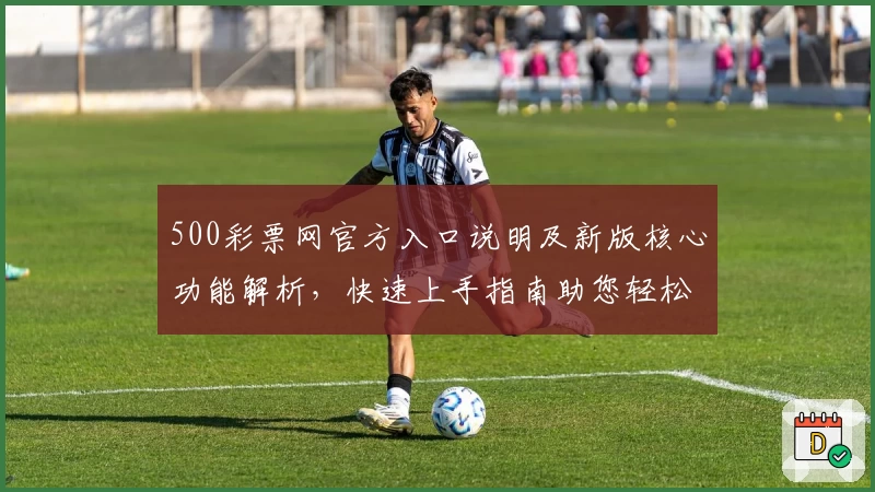 500彩票网官方入口说明及新版核心功能解析,快速上手指南助您轻松掌握平台亮点