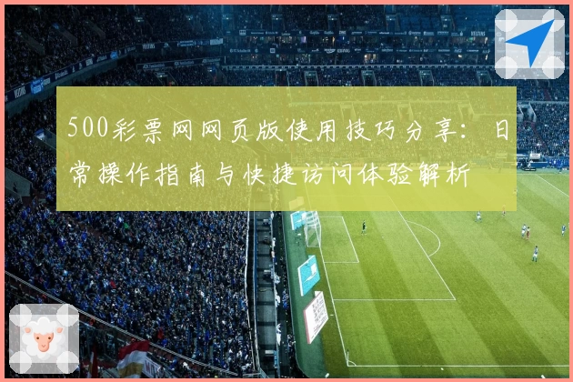 500彩票网网页版使用技巧分享：日常操作指南与快捷访问体验解析