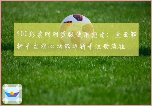 500彩票网网页版使用指南：全面解析平台核心功能与新手注册流程