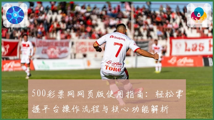 500彩票网网页版使用指南：轻松掌握平台操作流程与核心功能解析