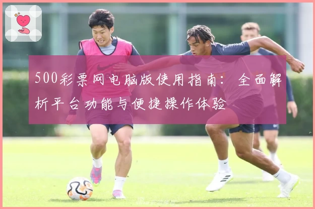 500彩票网电脑版使用指南：全面解析平台功能与便捷操作体验