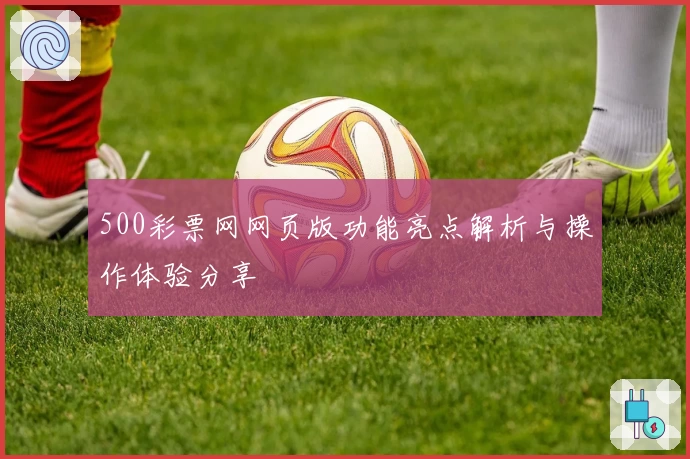 500彩票网网页版功能亮点解析与操作体验分享