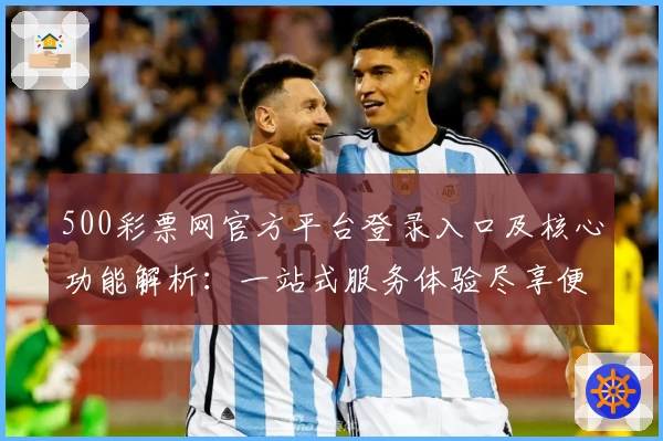 500彩票网官方平台登录入口及核心功能解析：一站式服务体验尽享便利