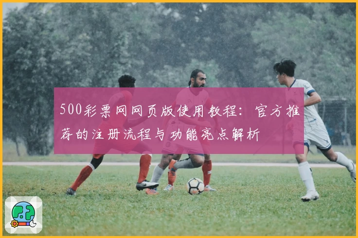 500彩票网网页版使用教程：官方推荐的注册流程与功能亮点解析