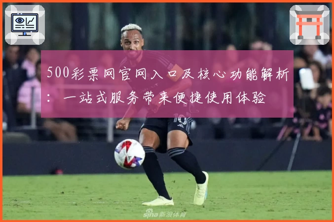 500彩票网官网入口及核心功能解析：一站式服务带来便捷使用体验