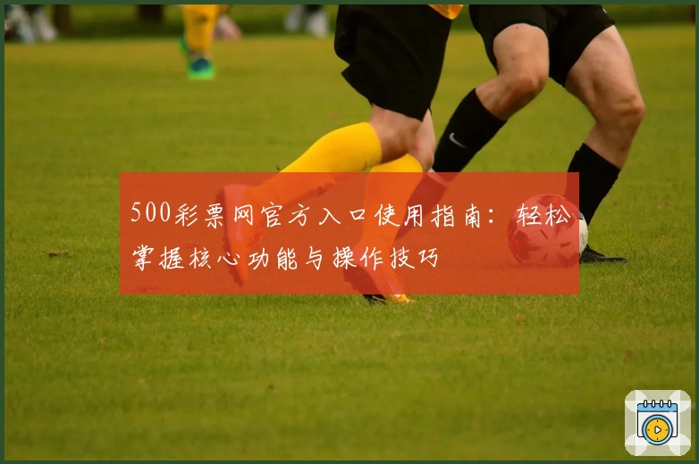 500彩票网官方入口使用指南：轻松掌握核心功能与操作技巧