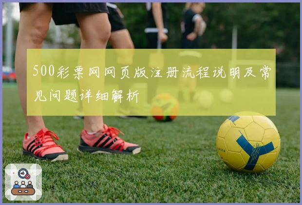 500彩票网网页版注册流程说明及常见问题详细解析