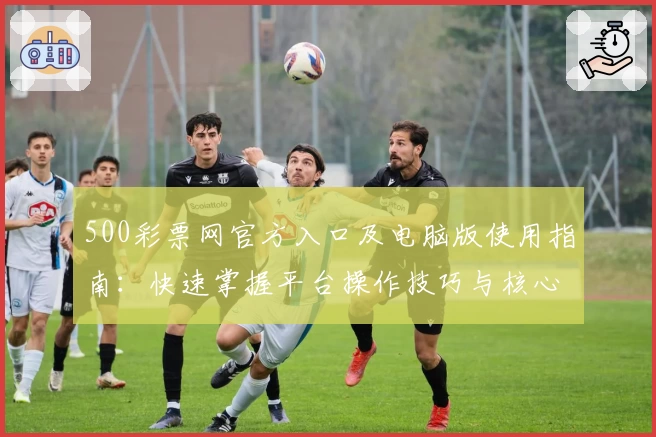 500彩票网官方入口及电脑版使用指南：快速掌握平台操作技巧与核心功能解析