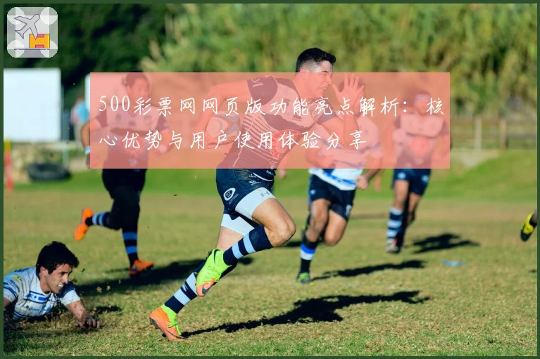 500彩票网网页版功能亮点解析:核心优势与用户使用体验分享