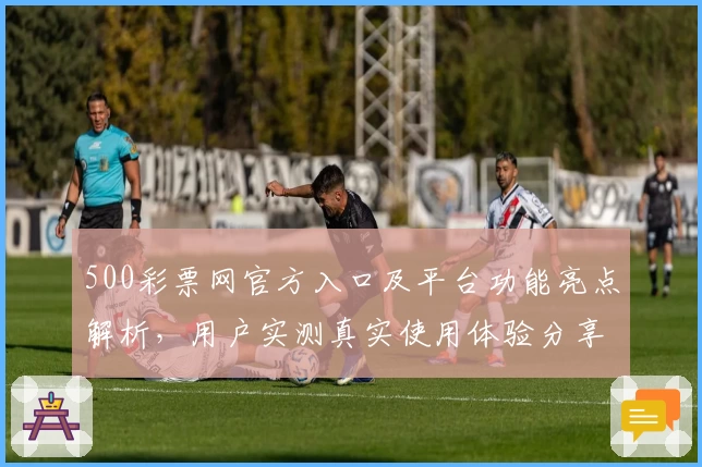 500彩票网官方入口及平台功能亮点解析，用户实测真实使用体验分享