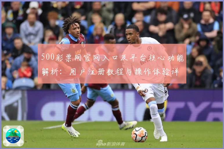 500彩票网官网入口及平台核心功能解析：用户注册教程与操作体验详解