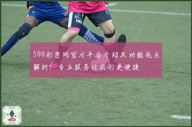 500彩票网官方平台介绍及功能亮点解析:专业服务让购彩更便捷