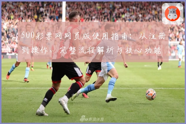 500彩票网网页版使用指南:从注册到操作,完整流程解析与核心功能介绍