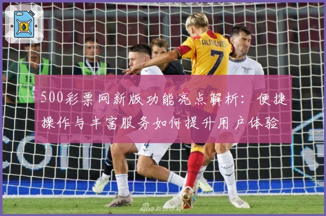 500彩票网新版功能亮点解析：便捷操作与丰富服务如何提升用户体验
