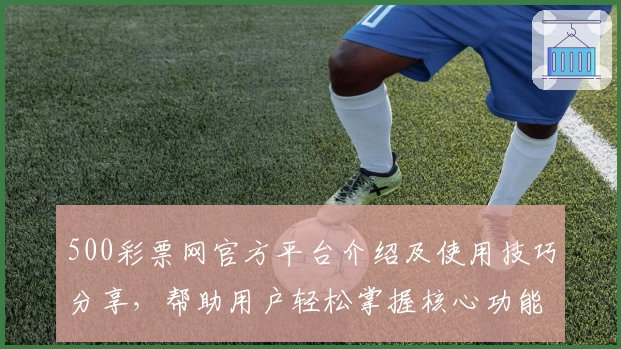 500彩票网官方平台介绍及使用技巧分享，帮助用户轻松掌握核心功能与注册流程技巧
