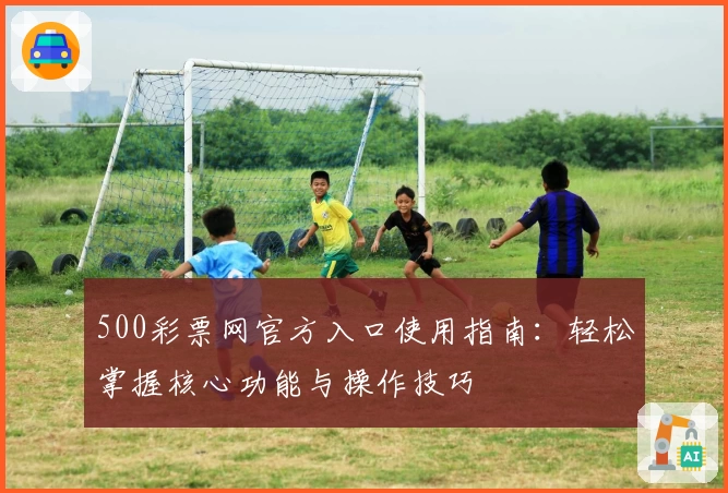 500彩票网官方入口使用指南：轻松掌握核心功能与操作技巧