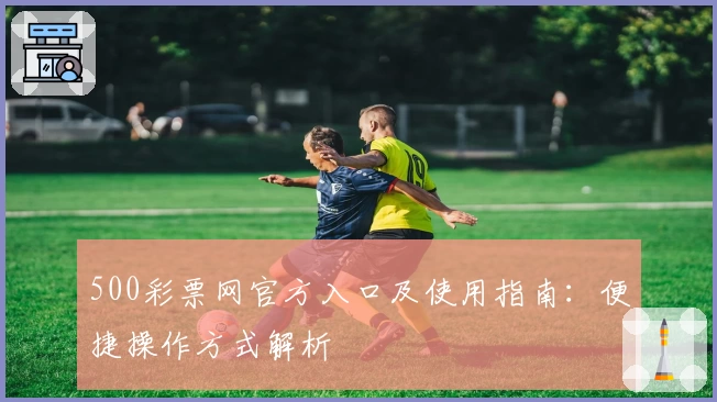 500彩票网官方入口及使用指南：便捷操作方式解析