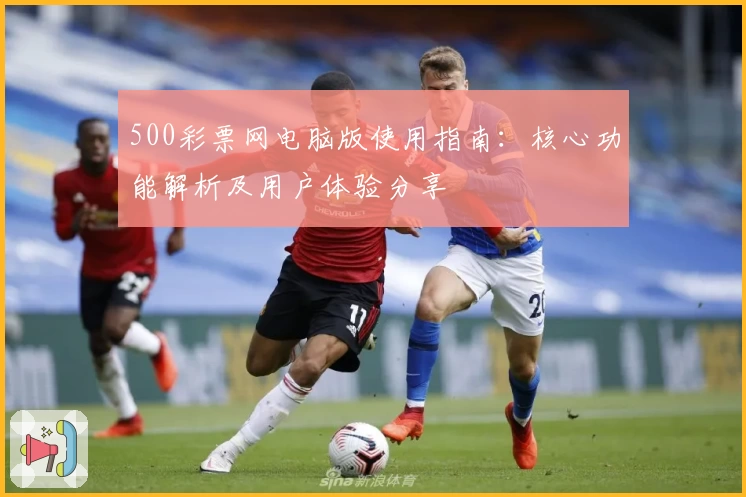 500彩票网电脑版使用指南：核心功能解析及用户体验分享