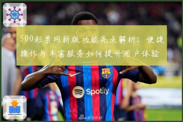 500彩票网新版功能亮点解析：便捷操作与丰富服务如何提升用户体验