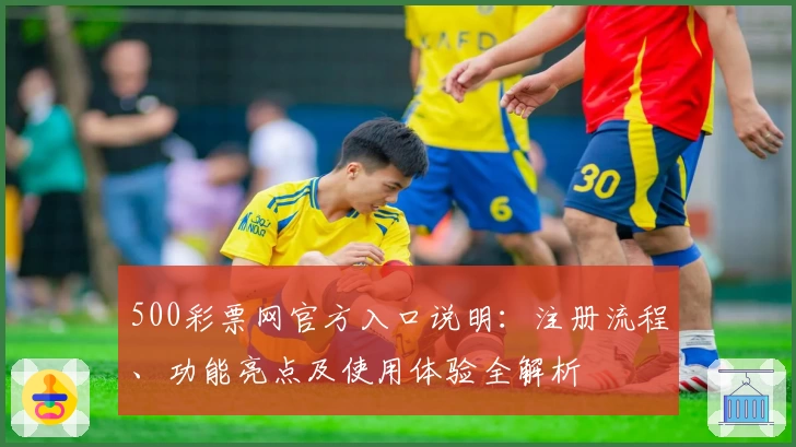 500彩票网官方入口说明：注册流程、功能亮点及使用体验全解析