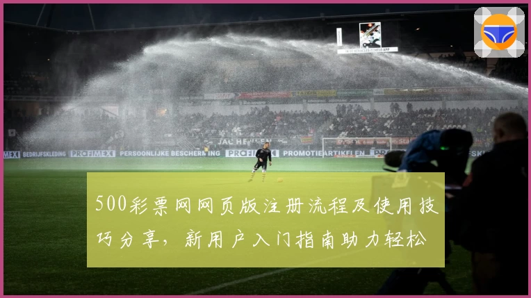 500彩票网网页版注册流程及使用技巧分享，新用户入门指南助力轻松上手