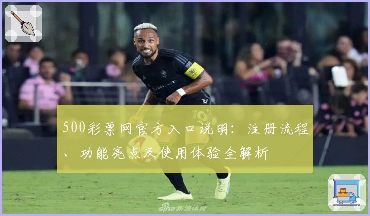 500彩票网官方入口说明:注册流程、功能亮点及使用体验全解析