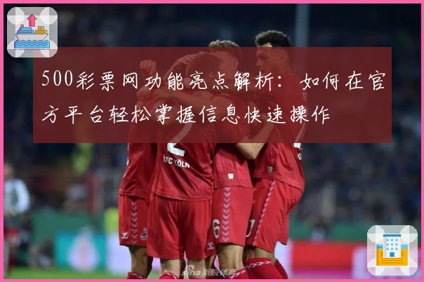 500彩票网功能亮点解析：如何在官方平台轻松掌握信息快速操作