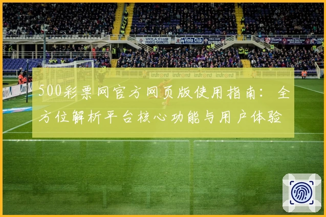 500彩票网官方网页版使用指南：全方位解析平台核心功能与用户体验