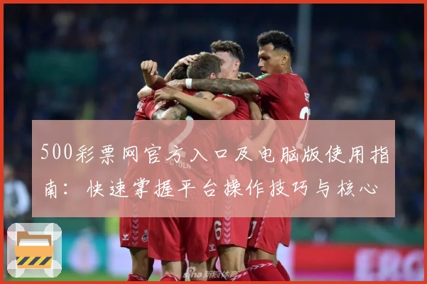 500彩票网官方入口及电脑版使用指南：快速掌握平台操作技巧与核心功能解析